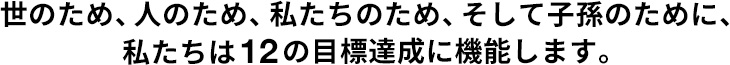 世のため、人のため、私たちのため、そして子孫のために、私たちは12の目標達成に機能します。