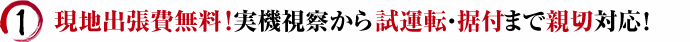 現地出張費無料！実機視察から試運転・据付まで親切対応！