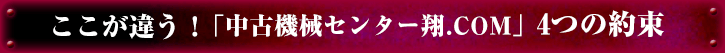 ここが違う！｢中古機械センター翔.COM｣4つの約束