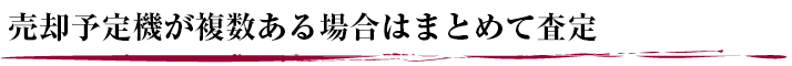 売却予定機が複数ある場合はまとめて査定