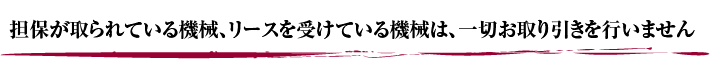 担保が取られている機械、リースを受けている機械は、一切お取り引きを行いません