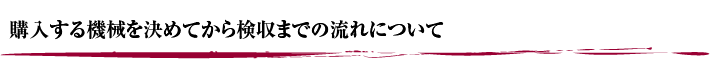 購入する機械を決めてから検収までの流れについて