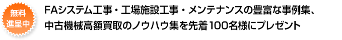 工場施設工事・メンテナンスの豊富な事例集、中古機械高額買取のノウハウ集、先着100名様にプレゼント