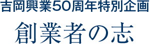吉岡興業50周年特別企画 創業者の志
