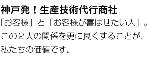 神戸発！生産技術代行商社「お客様」と「お客様が喜ばせたい人」。この２人の関係を更に良くすることが、私たちの価値です。